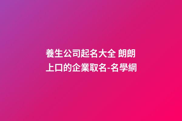 養生公司起名大全 朗朗上口的企業取名-名學網